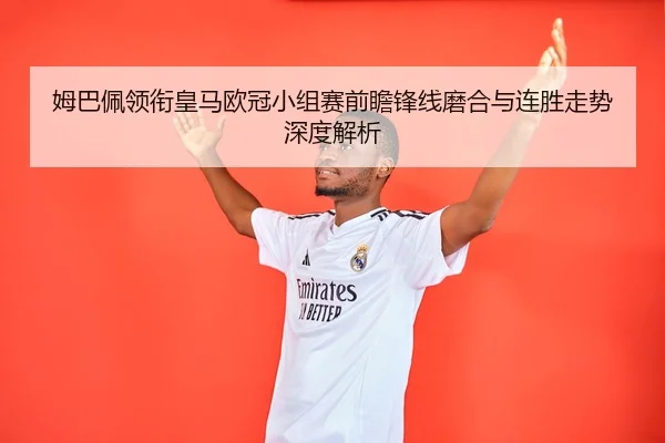 姆巴佩领衔皇马欧冠小组赛前瞻锋线磨合与连胜走势深度解析