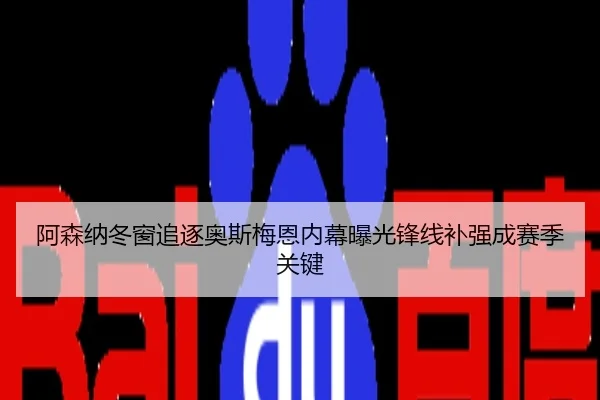 阿森纳冬窗追逐奥斯梅恩内幕曝光锋线补强成赛季关键