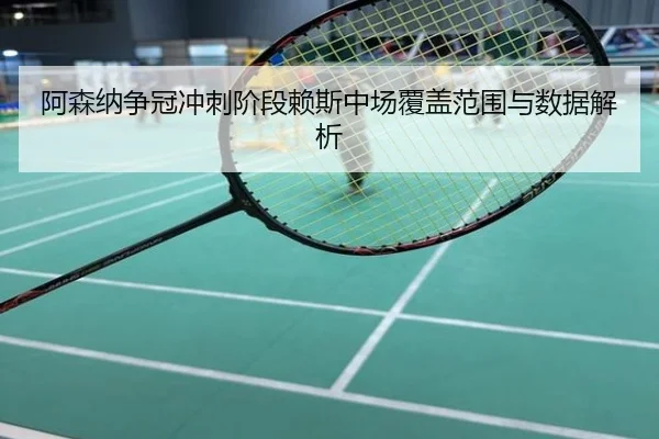 阿森纳争冠冲刺阶段赖斯中场覆盖范围与数据解析