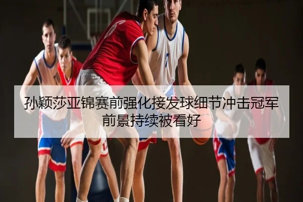 孙颖莎亚锦赛前强化接发球细节冲击冠军前景持续被看好