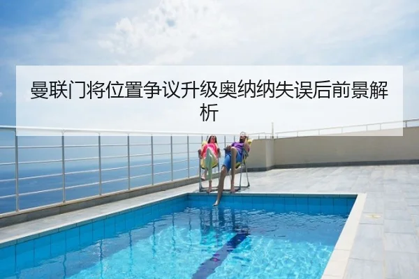 曼联门将位置争议升级奥纳纳失误后前景解析