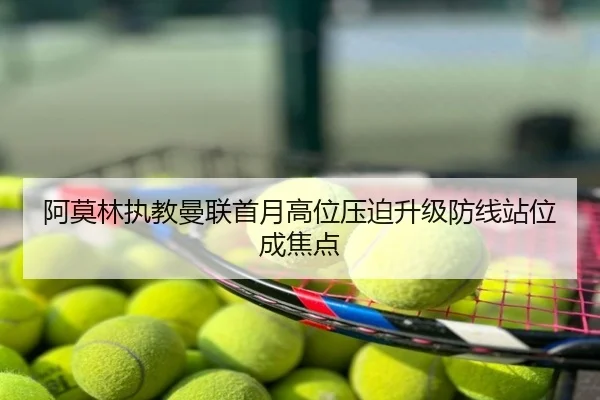 阿莫林执教曼联首月高位压迫升级防线站位成焦点