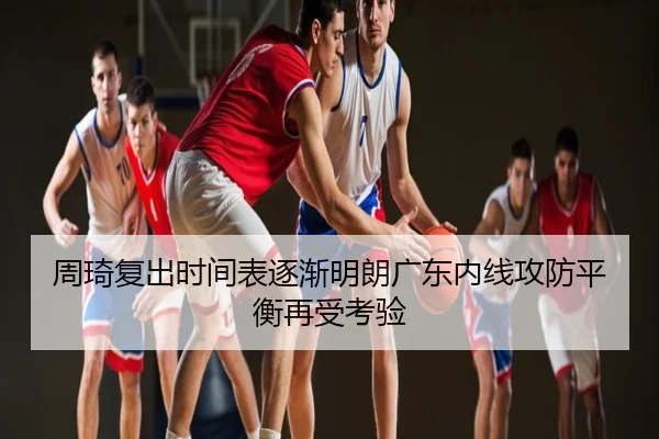 周琦复出时间表逐渐明朗广东内线攻防平衡再受考验