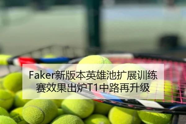 Faker新版本英雄池扩展训练赛效果出炉T1中路再升级