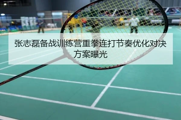 张志磊备战训练营重拳连打节奏优化对决方案曝光