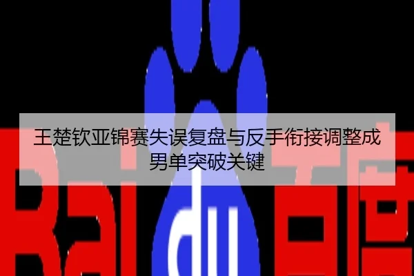 王楚钦亚锦赛失误复盘与反手衔接调整成男单突破关键